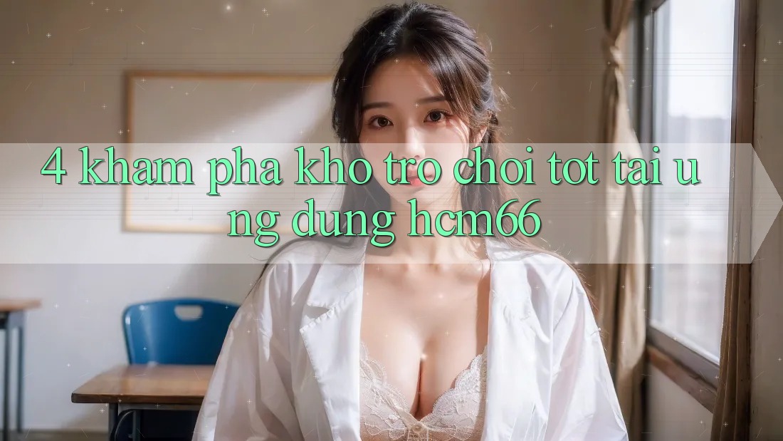 4. Khám phá kho trò chơi tốt tại Ứng dụng hcm66 4. Khám phá kho trò chơi tốt tại Ứng dụng hcm66
