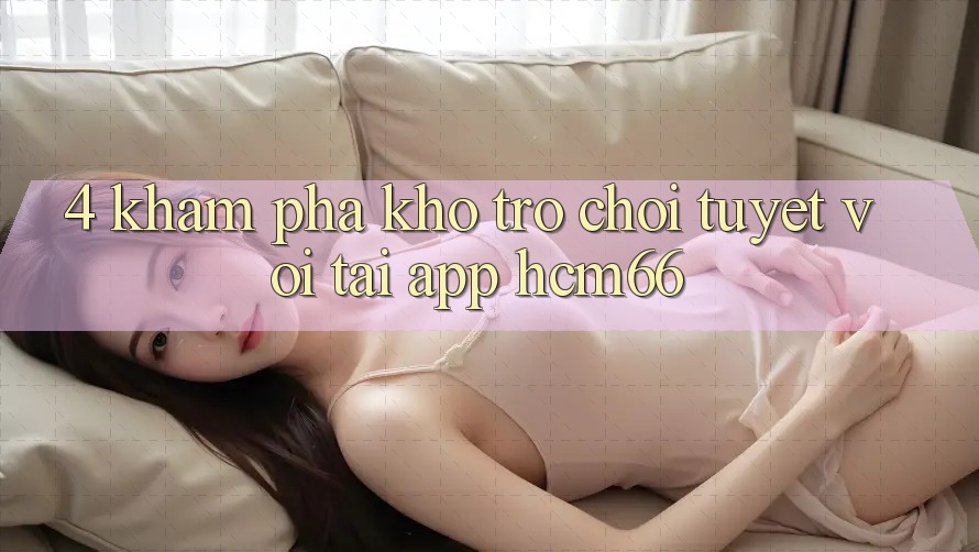 4. Khám phá kho trò chơi tuyệt vời tại App hcm66 4. Khám phá kho trò chơi tuyệt vời tại App hcm66