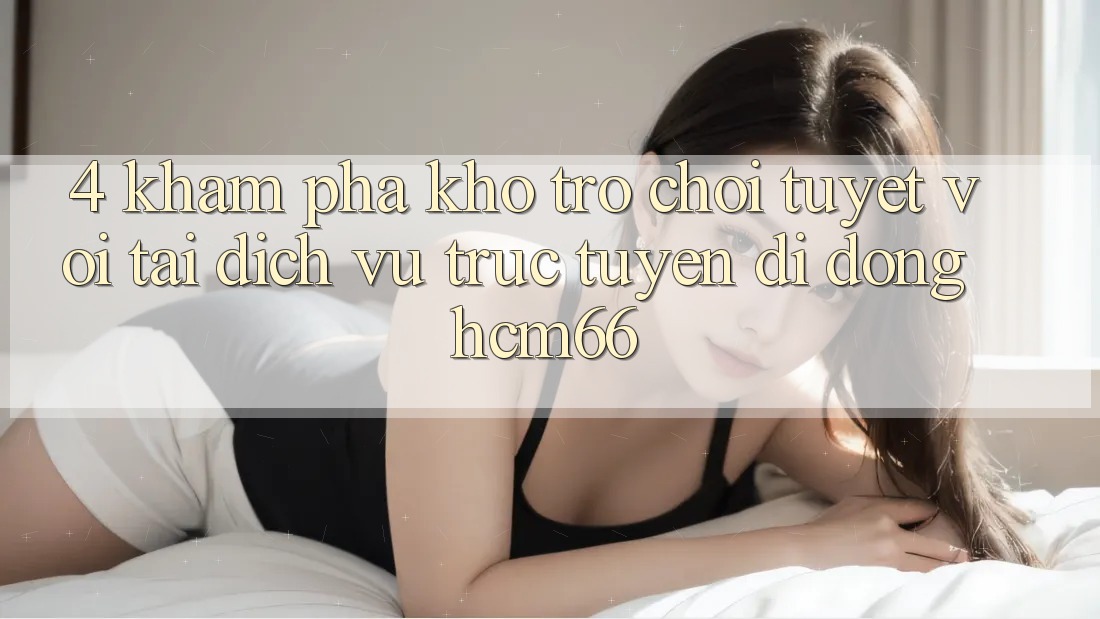 4. Khám phá kho trò chơi tuyệt vời tại Dịch vụ trực tuyến di động hcm66