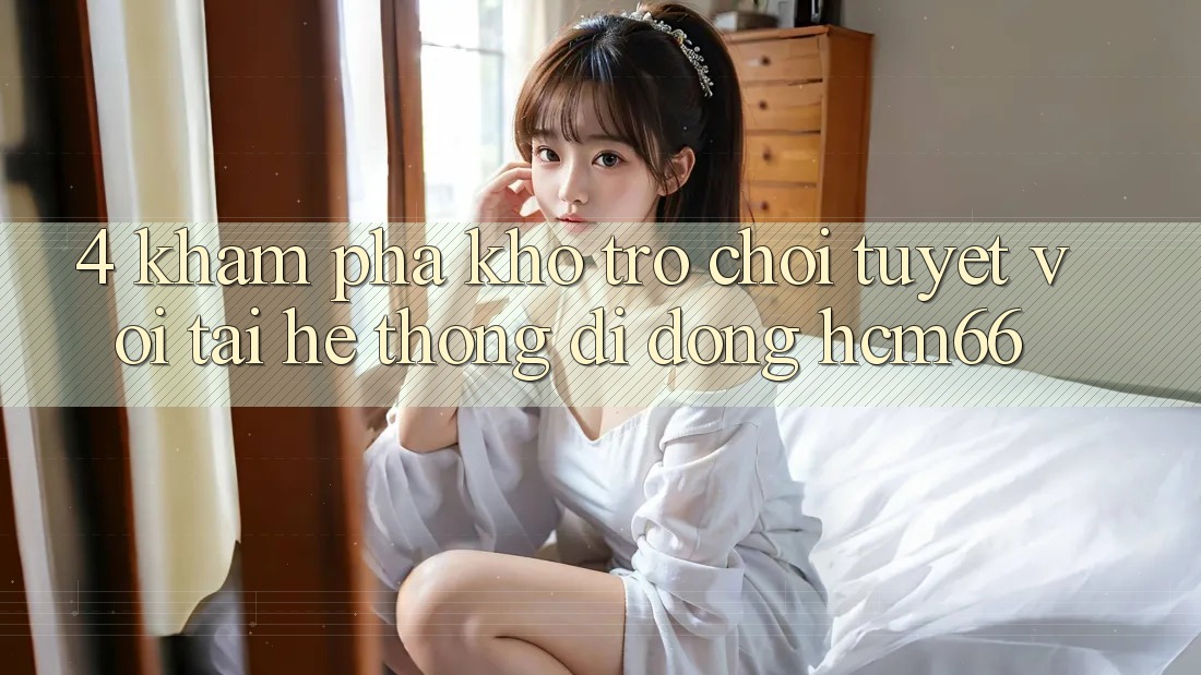 4. Khám phá kho trò chơi tuyệt vời tại Hệ thống di động hcm66