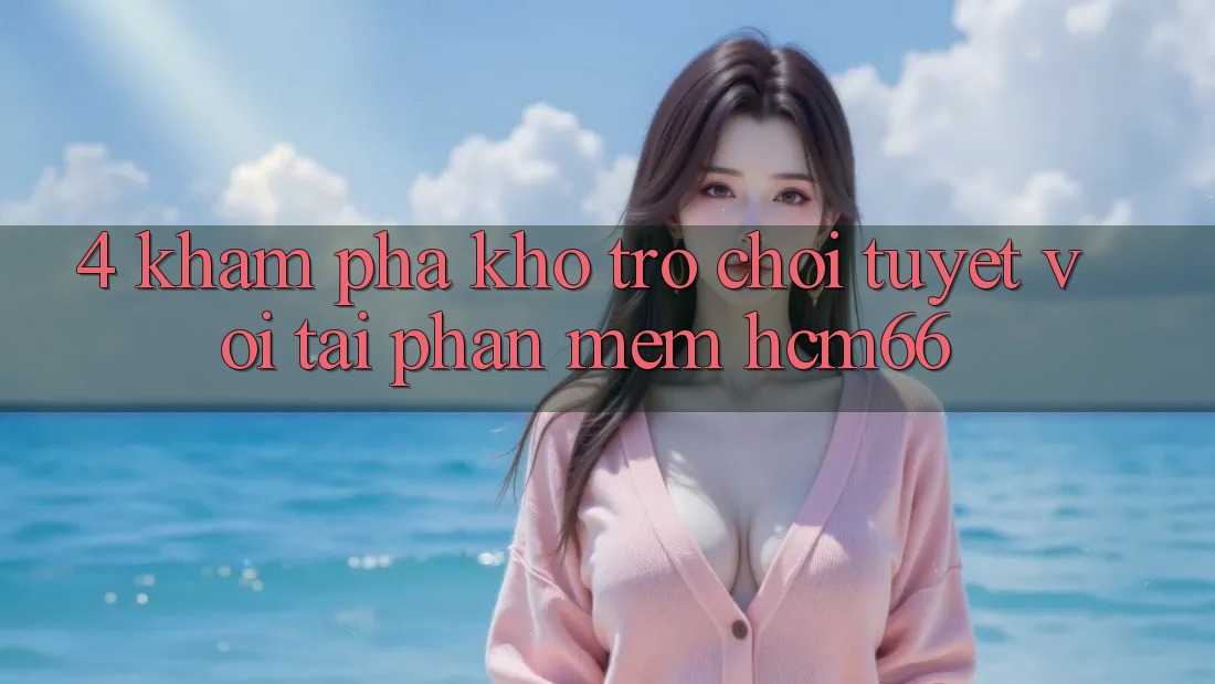 4. Khám phá kho trò chơi tuyệt vời tại Phần mềm hcm66 4. Khám phá kho trò chơi tuyệt vời tại Phần mềm hcm66
