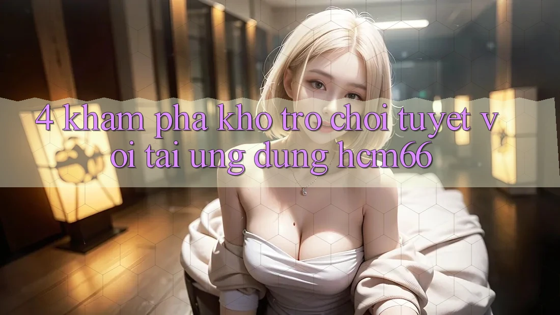 4. Khám phá kho trò chơi tuyệt vời tại Ứng dụng hcm66 4. Khám phá kho trò chơi tuyệt vời tại Ứng dụng hcm66