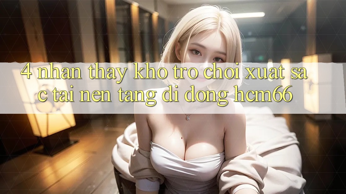 4. Nhận thấy kho trò chơi xuất sắc tại Nền tảng di động hcm66