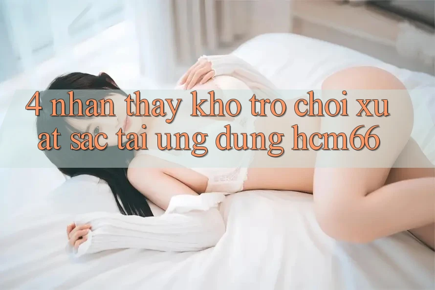 4. Nhận thấy kho trò chơi xuất sắc tại Ứng dụng hcm66 4. Nhận thấy kho trò chơi xuất sắc tại Ứng dụng hcm66