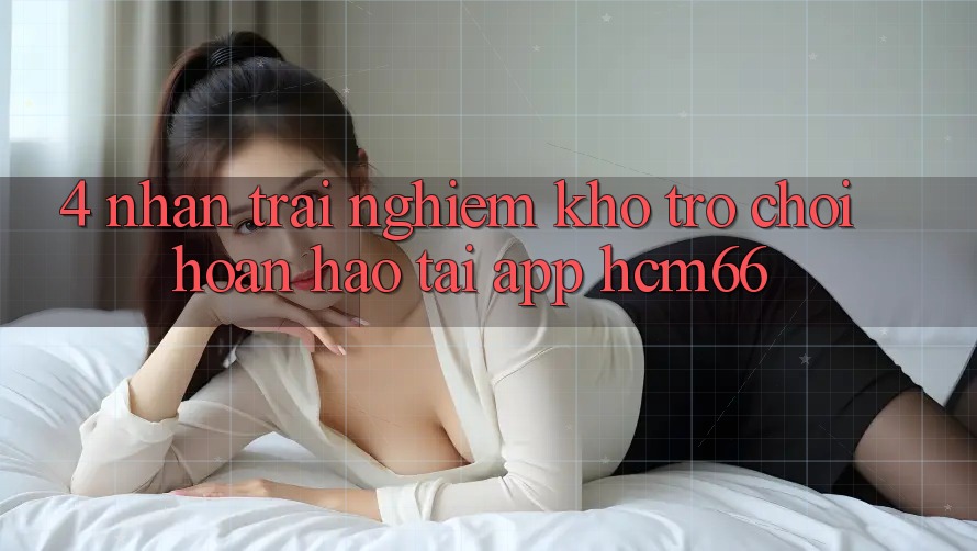 4. Nhận trải nghiệm kho trò chơi hoàn hảo tại App hcm66
