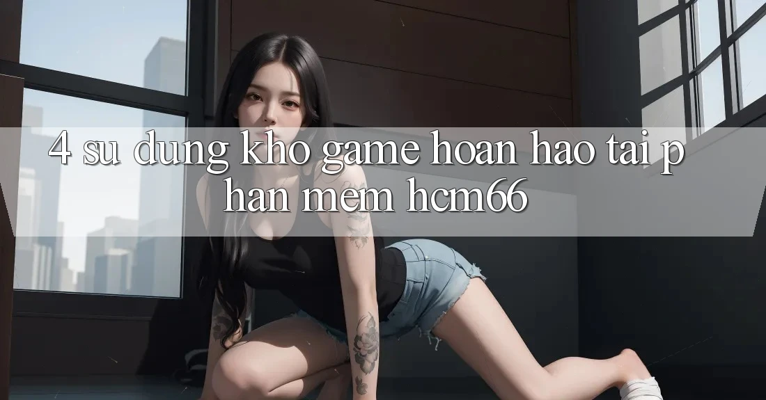 4. Sử dụng kho game hoàn hảo tại Phần mềm hcm66 4. Sử dụng kho game hoàn hảo tại Phần mềm hcm66