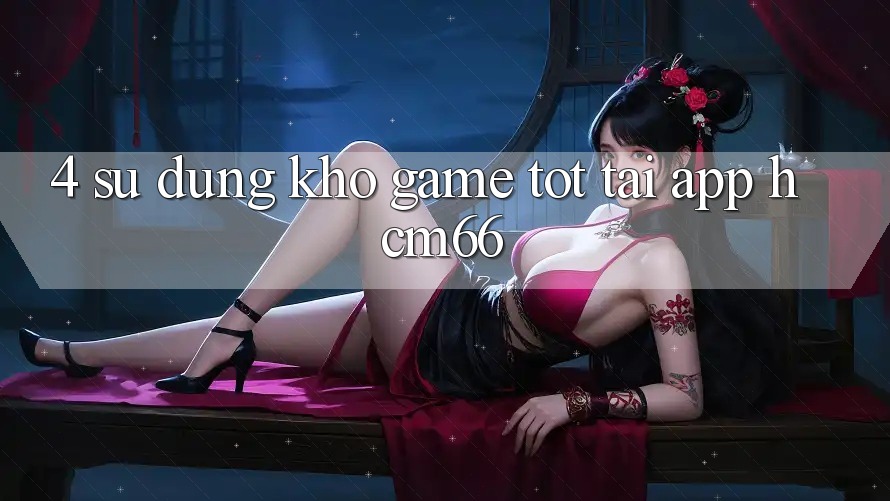 4. Sử dụng kho game tốt tại App hcm66 4. Sử dụng kho game tốt tại App hcm66