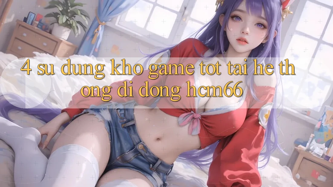 4. Sử dụng kho game tốt tại Hệ thống di động hcm66