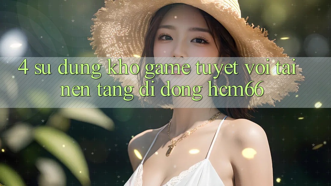 4. Sử dụng kho game tuyệt vời tại Nền tảng di động hcm66 4. Sử dụng kho game tuyệt vời tại Nền tảng di động hcm66