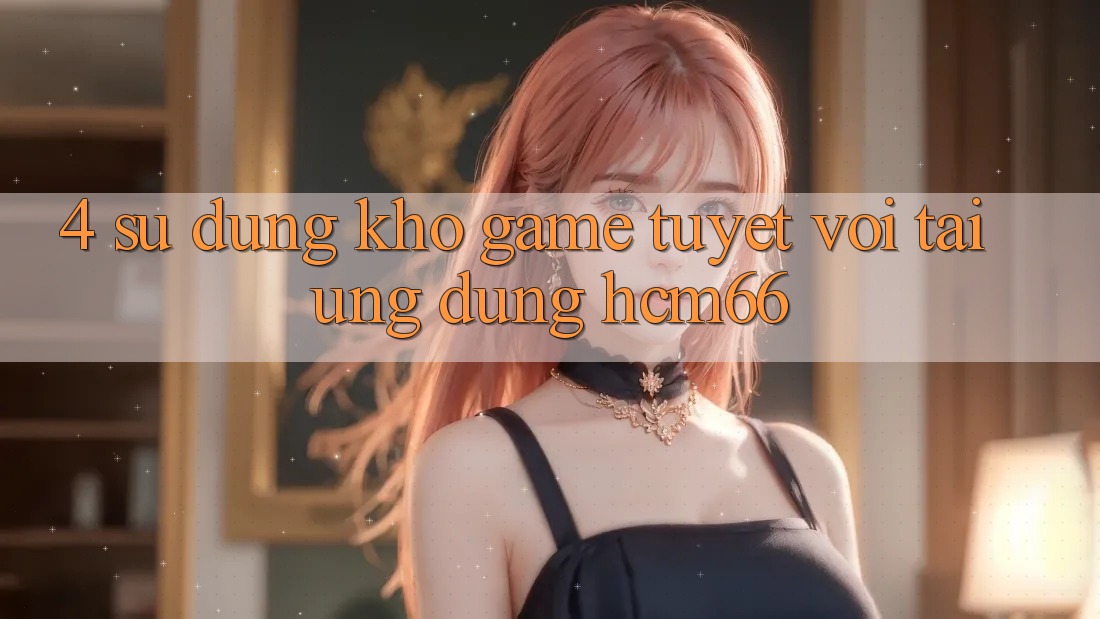 4. Sử dụng kho game tuyệt vời tại Ứng dụng hcm66 4. Sử dụng kho game tuyệt vời tại Ứng dụng hcm66