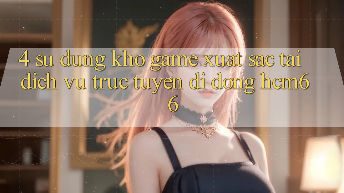 4. Sử dụng kho game xuất sắc tại Dịch vụ trực tuyến di động hcm66