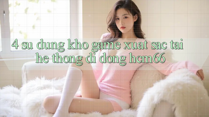 4. Sử dụng kho game xuất sắc tại Hệ thống di động hcm66