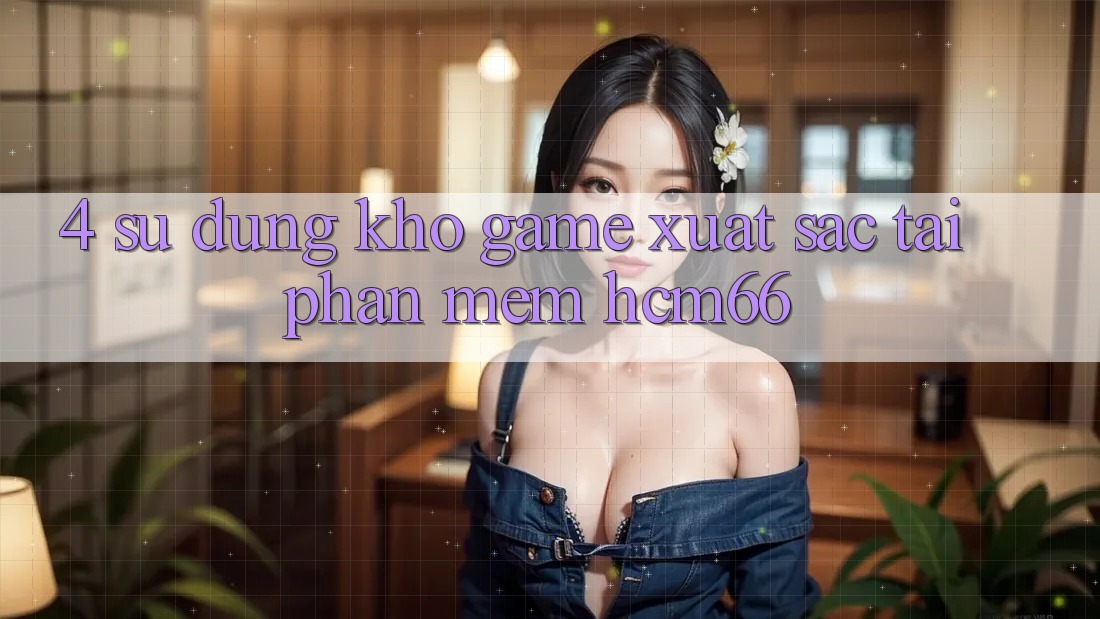 4. Sử dụng kho game xuất sắc tại Phần mềm hcm66