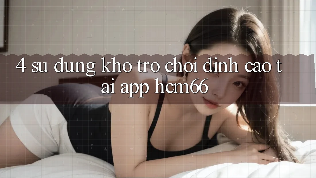 4. Sử dụng kho trò chơi đỉnh cao tại App hcm66 4. Sử dụng kho trò chơi đỉnh cao tại App hcm66