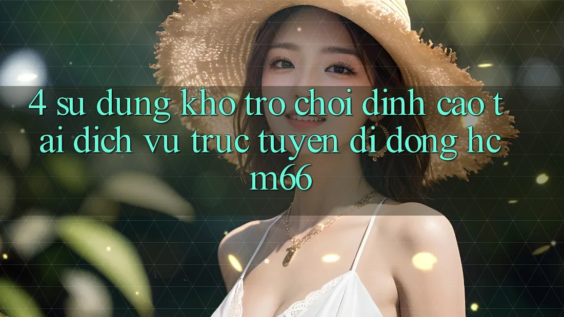 4. Sử dụng kho trò chơi đỉnh cao tại Dịch vụ trực tuyến di động hcm66 4. Sử dụng kho trò chơi đỉnh cao tại Dịch vụ trực tuyến di động hcm66