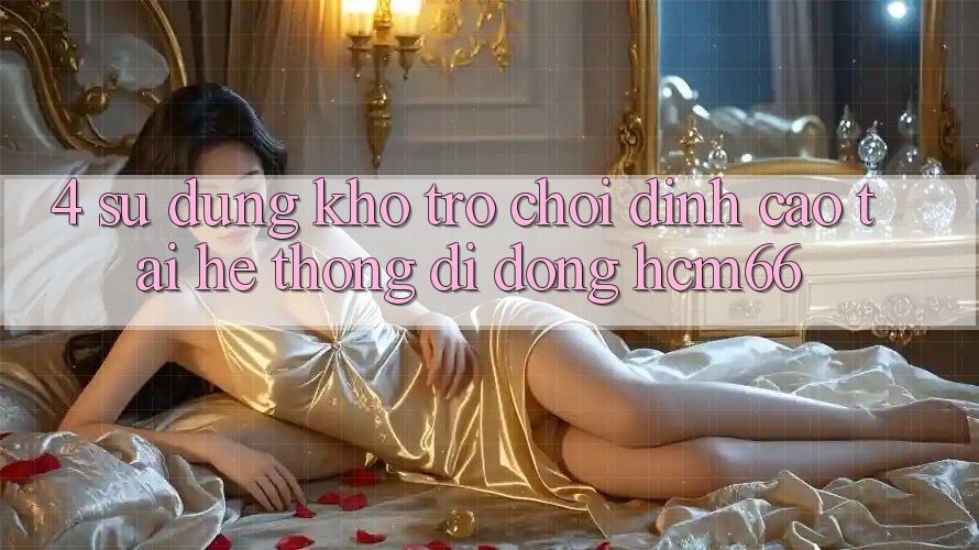 4. Sử dụng kho trò chơi đỉnh cao tại Hệ thống di động hcm66