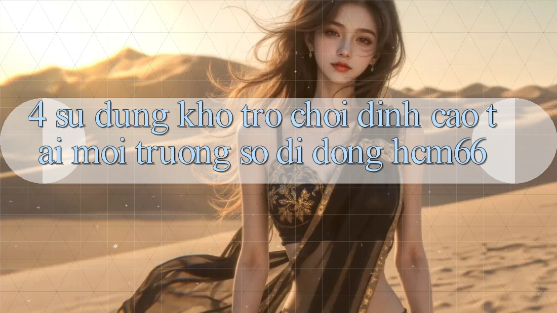 4. Sử dụng kho trò chơi đỉnh cao tại Môi trường số di động hcm66
