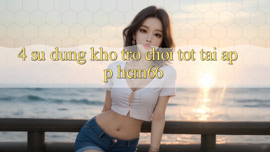 4. Sử dụng kho trò chơi tốt tại App hcm66 4. Sử dụng kho trò chơi tốt tại App hcm66