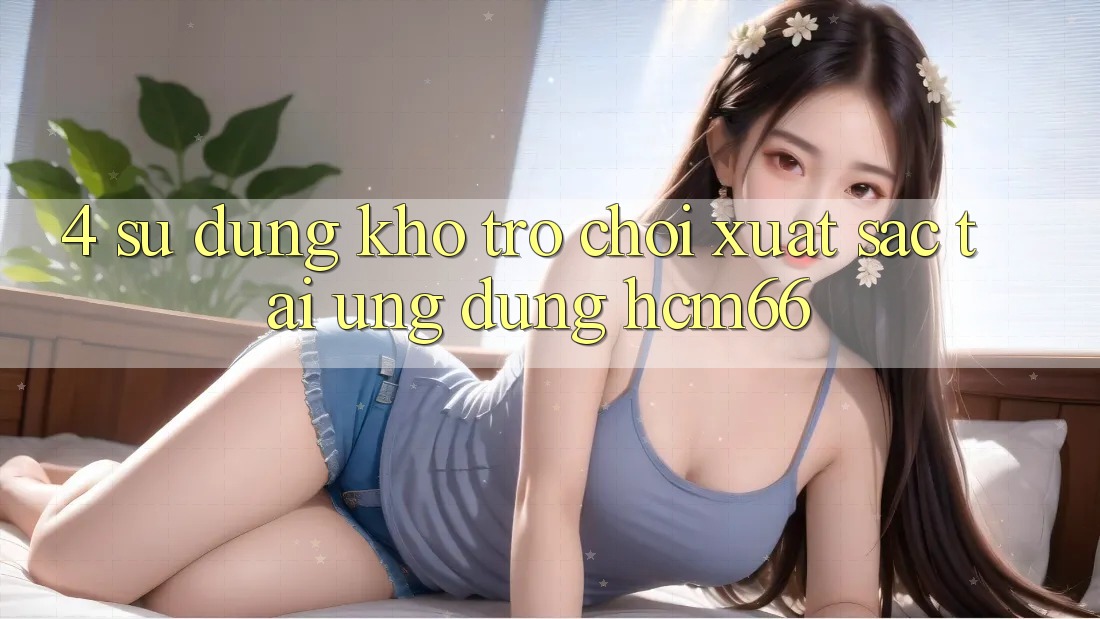 4. Sử dụng kho trò chơi xuất sắc tại Ứng dụng hcm66 4. Sử dụng kho trò chơi xuất sắc tại Ứng dụng hcm66