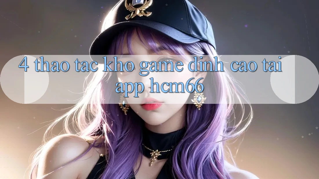 4. Thao tác kho game đỉnh cao tại App hcm66 4. Thao tác kho game đỉnh cao tại App hcm66