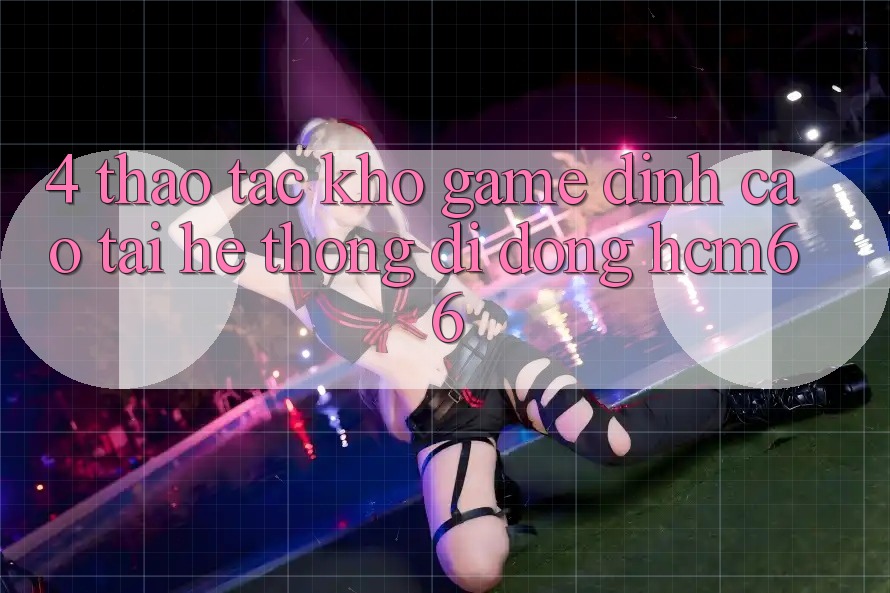 4. Thao tác kho game đỉnh cao tại Hệ thống di động hcm66 4. Thao tác kho game đỉnh cao tại Hệ thống di động hcm66