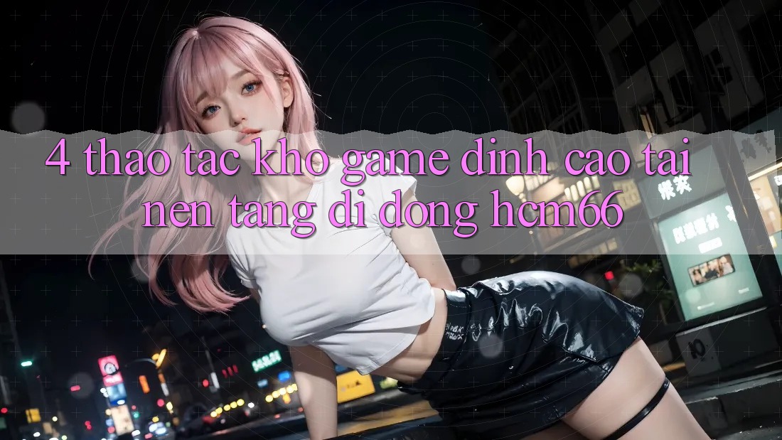 4. Thao tác kho game đỉnh cao tại Nền tảng di động hcm66