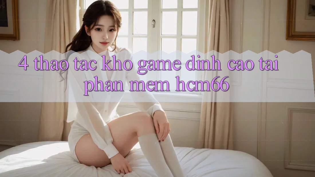 4. Thao tác kho game đỉnh cao tại Phần mềm hcm66 4. Thao tác kho game đỉnh cao tại Phần mềm hcm66