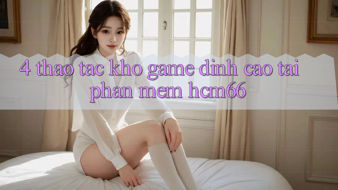 4. Thao tác kho game đỉnh cao tại Phần mềm hcm66 4. Thao tác kho game đỉnh cao tại Phần mềm hcm66