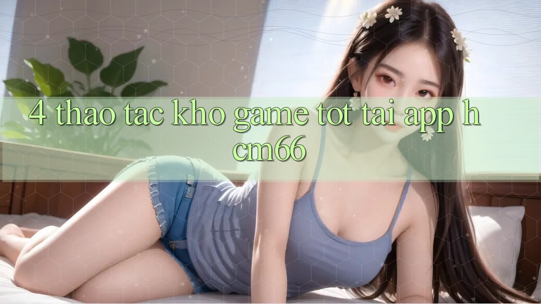 4. Thao tác kho game tốt tại App hcm66 4. Thao tác kho game tốt tại App hcm66