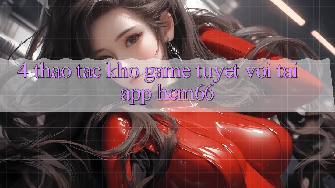 4. Thao tác kho game tuyệt vời tại App hcm66 4. Thao tác kho game tuyệt vời tại App hcm66