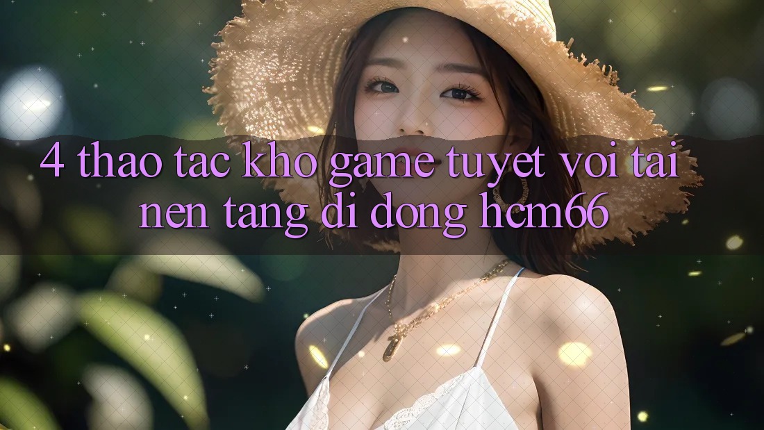4. Thao tác kho game tuyệt vời tại Nền tảng di động hcm66 4. Thao tác kho game tuyệt vời tại Nền tảng di động hcm66