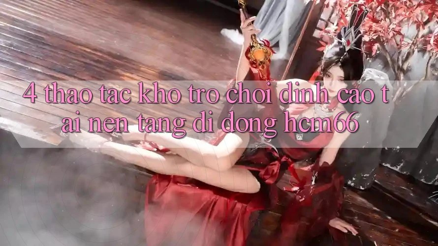 4. Thao tác kho trò chơi đỉnh cao tại Nền tảng di động hcm66 4. Thao tác kho trò chơi đỉnh cao tại Nền tảng di động hcm66