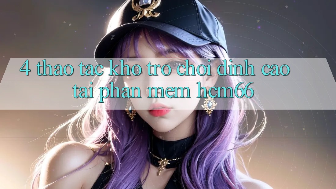 4. Thao tác kho trò chơi đỉnh cao tại Phần mềm hcm66