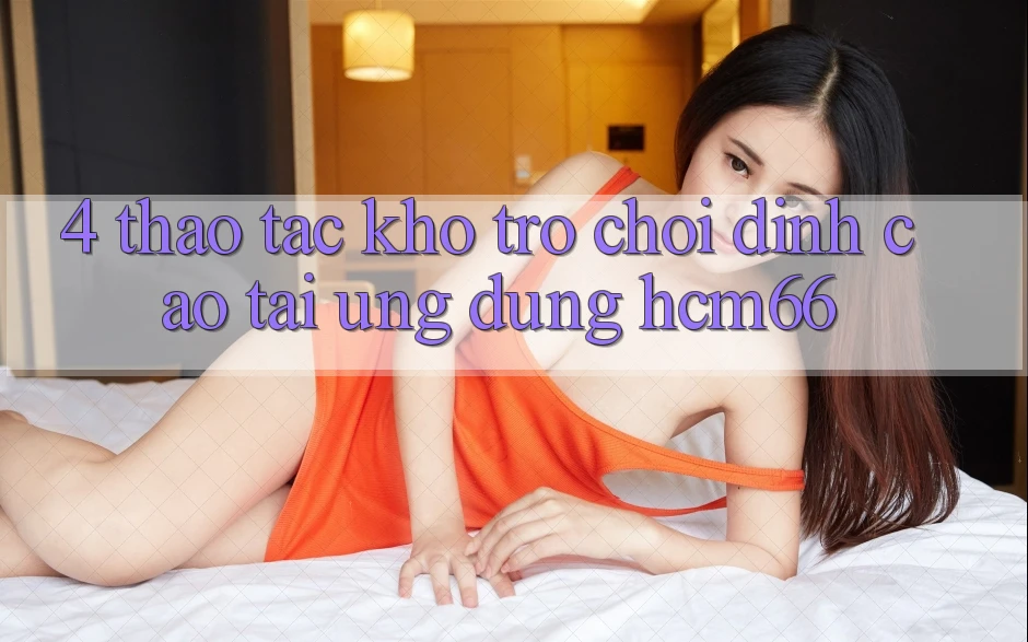4. Thao tác kho trò chơi đỉnh cao tại Ứng dụng hcm66