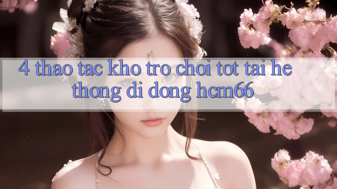 4. Thao tác kho trò chơi tốt tại Hệ thống di động hcm66