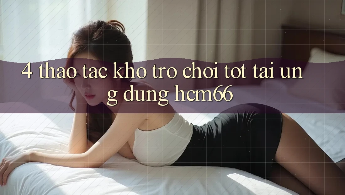 4. Thao tác kho trò chơi tốt tại Ứng dụng hcm66