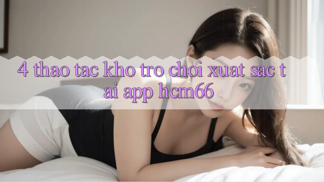 4. Thao tác kho trò chơi xuất sắc tại App hcm66