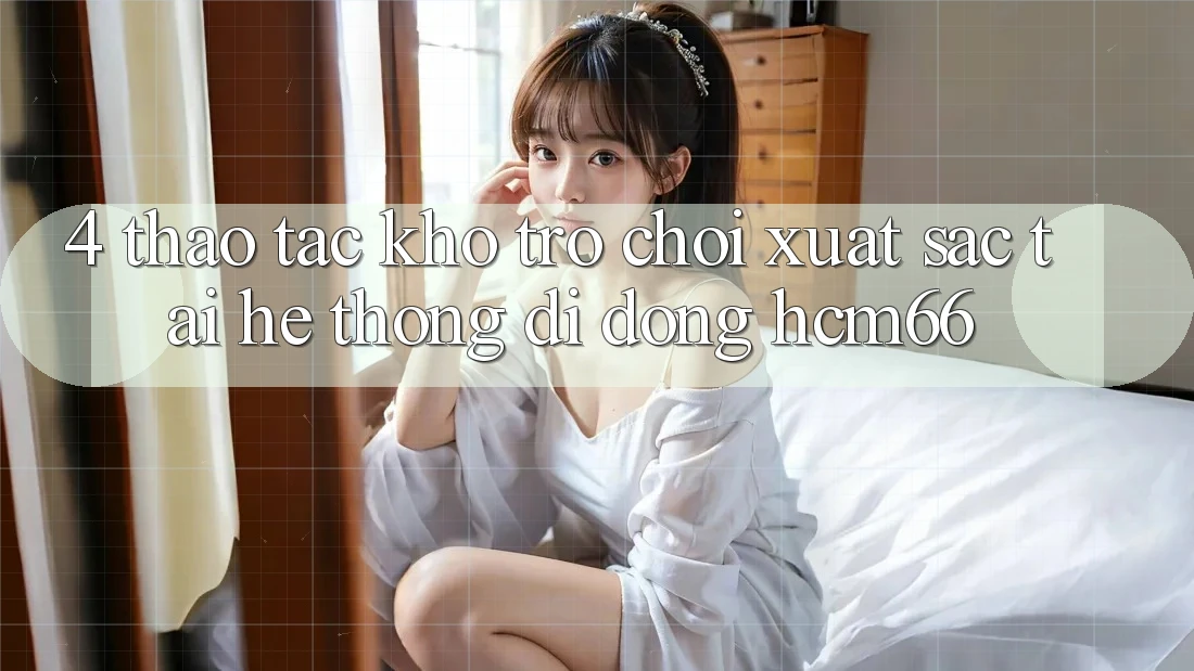 4. Thao tác kho trò chơi xuất sắc tại Hệ thống di động hcm66