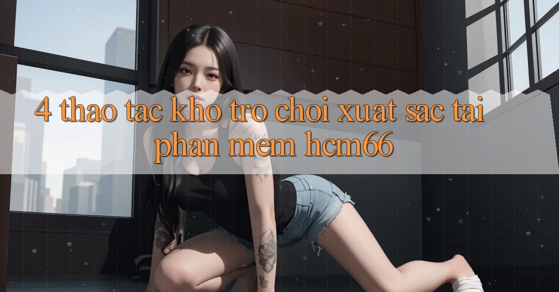 4. Thao tác kho trò chơi xuất sắc tại Phần mềm hcm66
