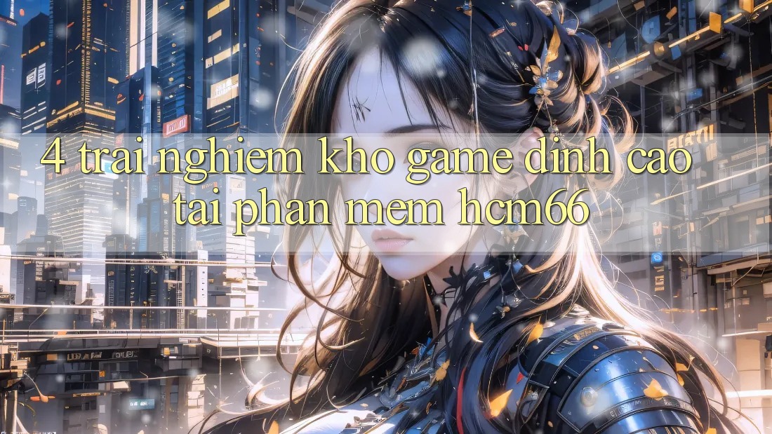 4. Trải nghiệm kho game đỉnh cao tại Phần mềm hcm66 4. Trải nghiệm kho game đỉnh cao tại Phần mềm hcm66