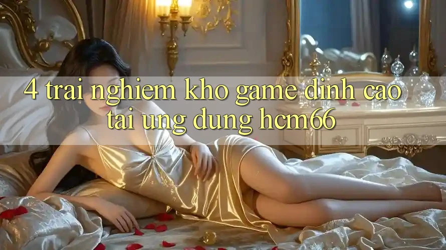 4. Trải nghiệm kho game đỉnh cao tại Ứng dụng hcm66 4. Trải nghiệm kho game đỉnh cao tại Ứng dụng hcm66
