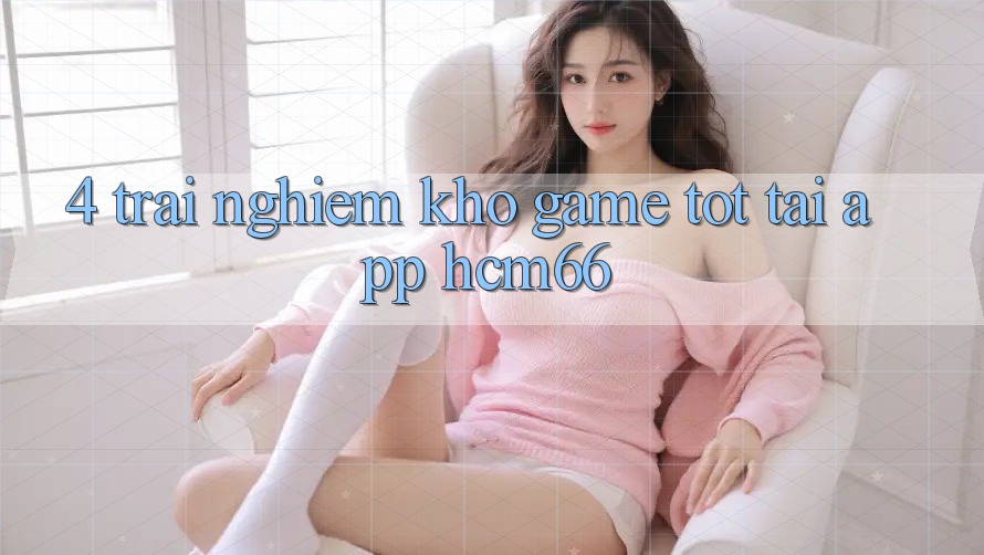 4. Trải nghiệm kho game tốt tại App hcm66 4. Trải nghiệm kho game tốt tại App hcm66