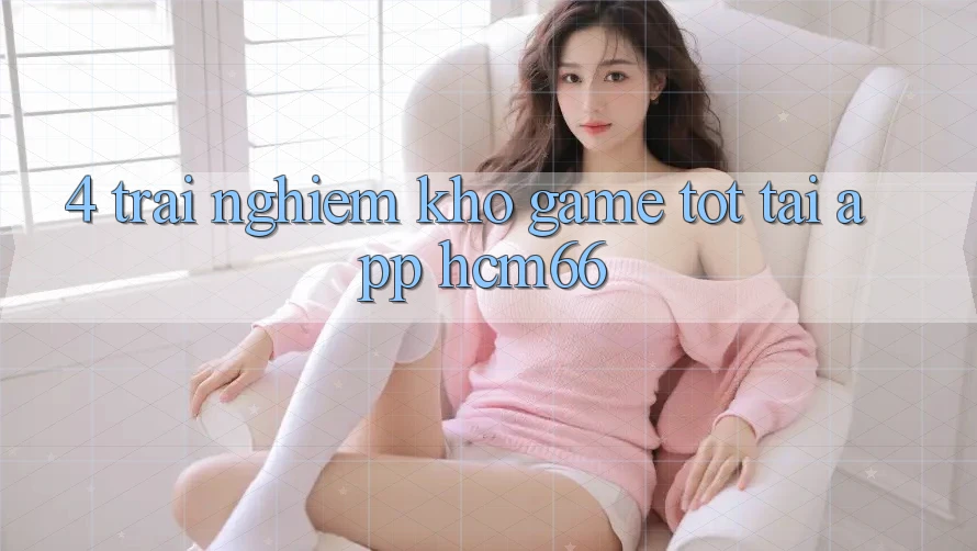 4. Trải nghiệm kho game tốt tại App hcm66 4. Trải nghiệm kho game tốt tại App hcm66