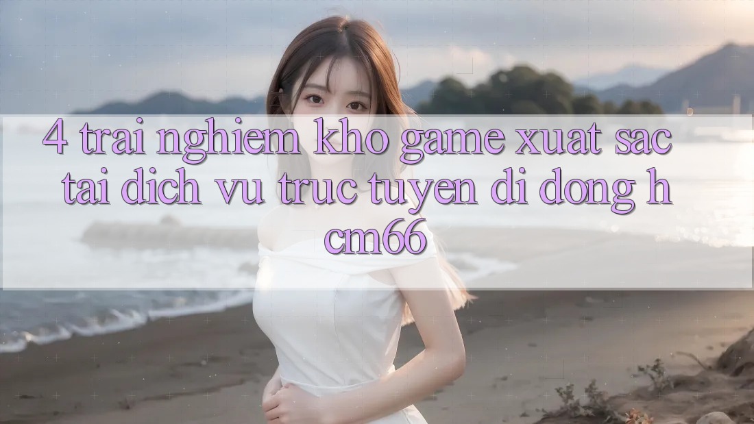 4. Trải nghiệm kho game xuất sắc tại Dịch vụ trực tuyến di động hcm66