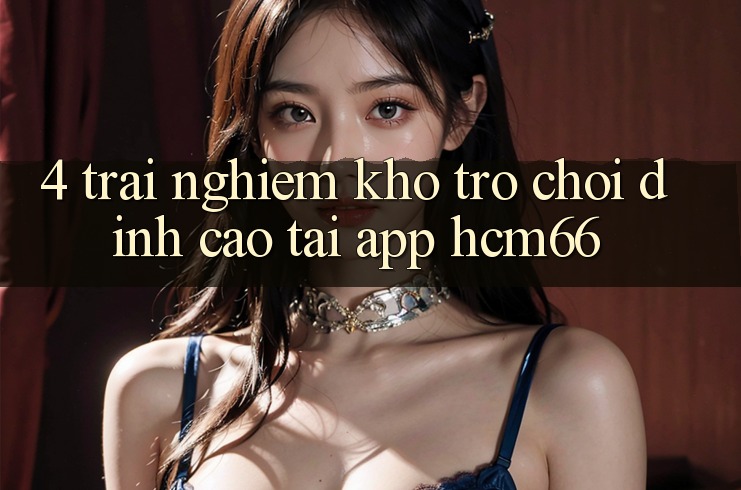 4. Trải nghiệm kho trò chơi đỉnh cao tại App hcm66 4. Trải nghiệm kho trò chơi đỉnh cao tại App hcm66