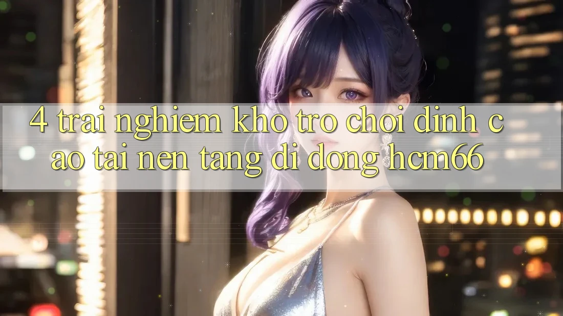 4. Trải nghiệm kho trò chơi đỉnh cao tại Nền tảng di động hcm66 4. Trải nghiệm kho trò chơi đỉnh cao tại Nền tảng di động hcm66