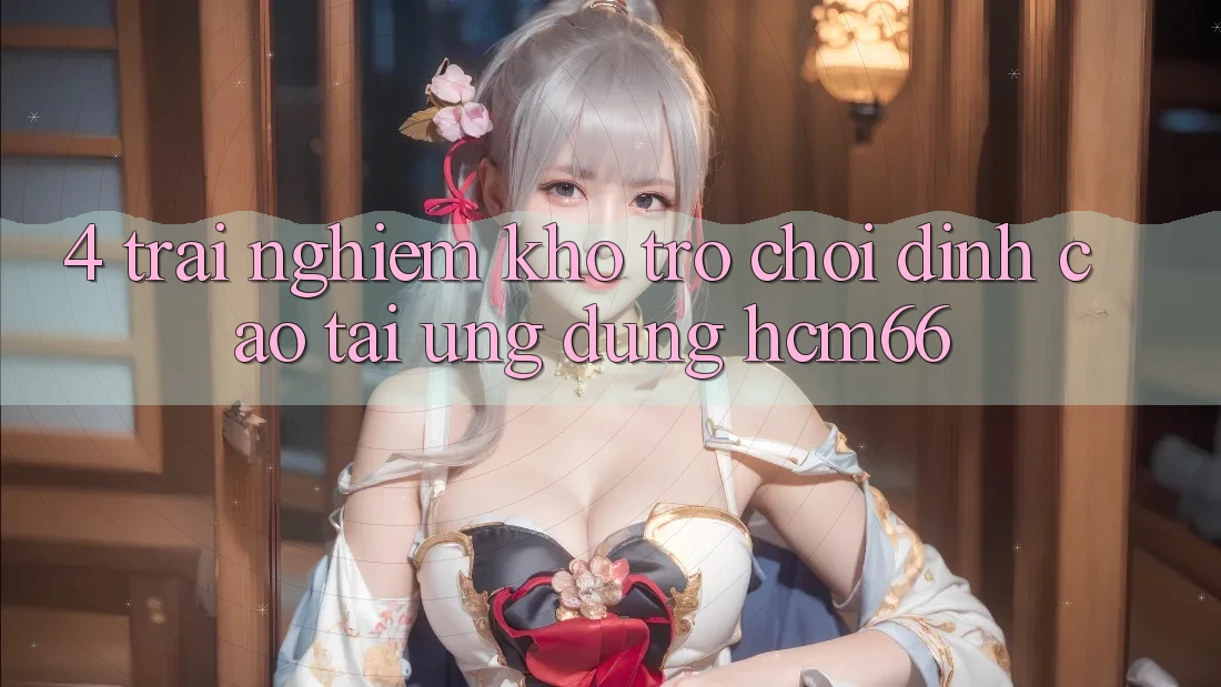 4. Trải nghiệm kho trò chơi đỉnh cao tại Ứng dụng hcm66 4. Trải nghiệm kho trò chơi đỉnh cao tại Ứng dụng hcm66