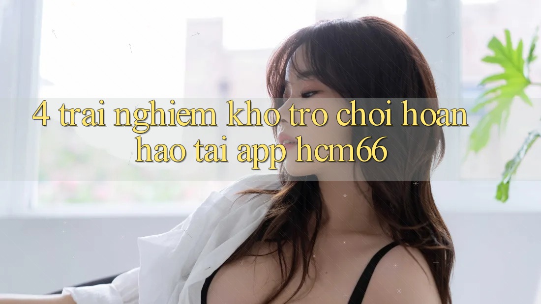 4. Trải nghiệm kho trò chơi hoàn hảo tại App hcm66