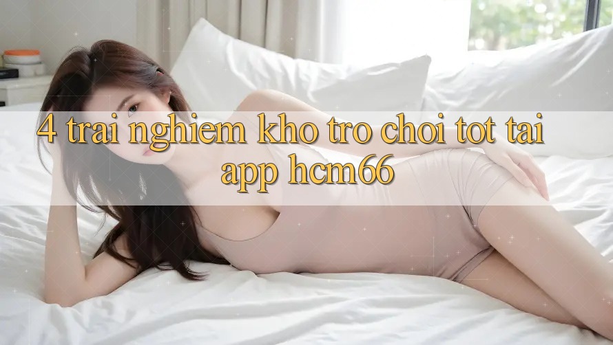 4. Trải nghiệm kho trò chơi tốt tại App hcm66