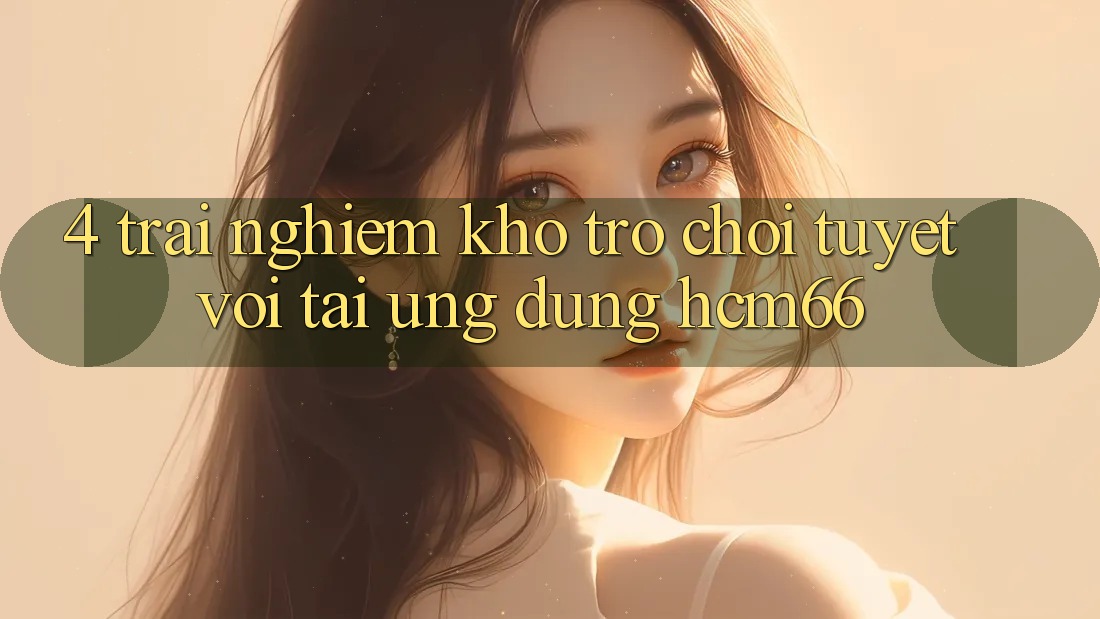 4. Trải nghiệm kho trò chơi tuyệt vời tại Ứng dụng hcm66 4. Trải nghiệm kho trò chơi tuyệt vời tại Ứng dụng hcm66